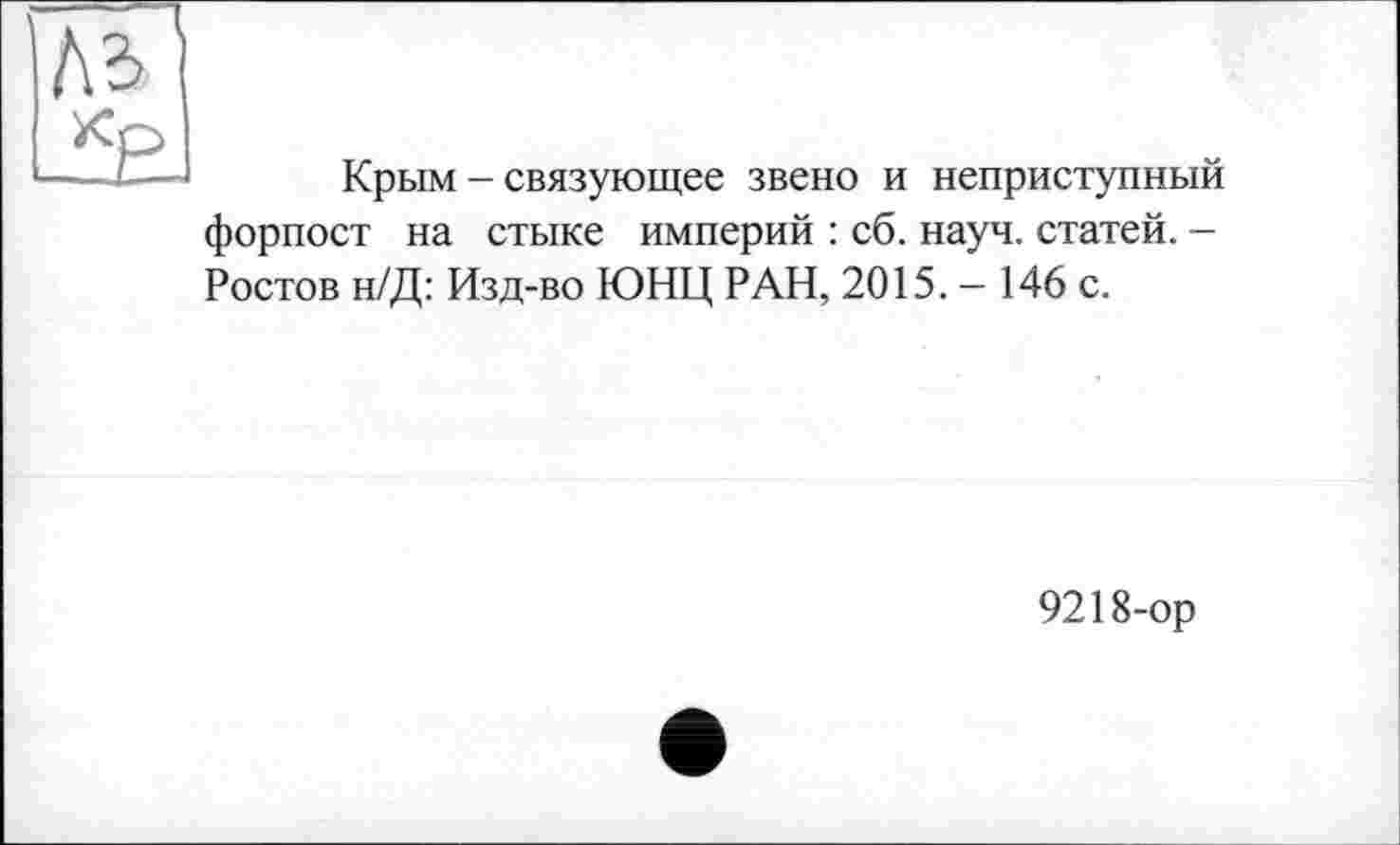 ﻿Крым - связующее звено и неприступный форпост на стыке империй : сб. науч, статей. -Ростов н/Д: Изд-во ЮНЦ РАН, 2015. - 146 с.
9218-ор